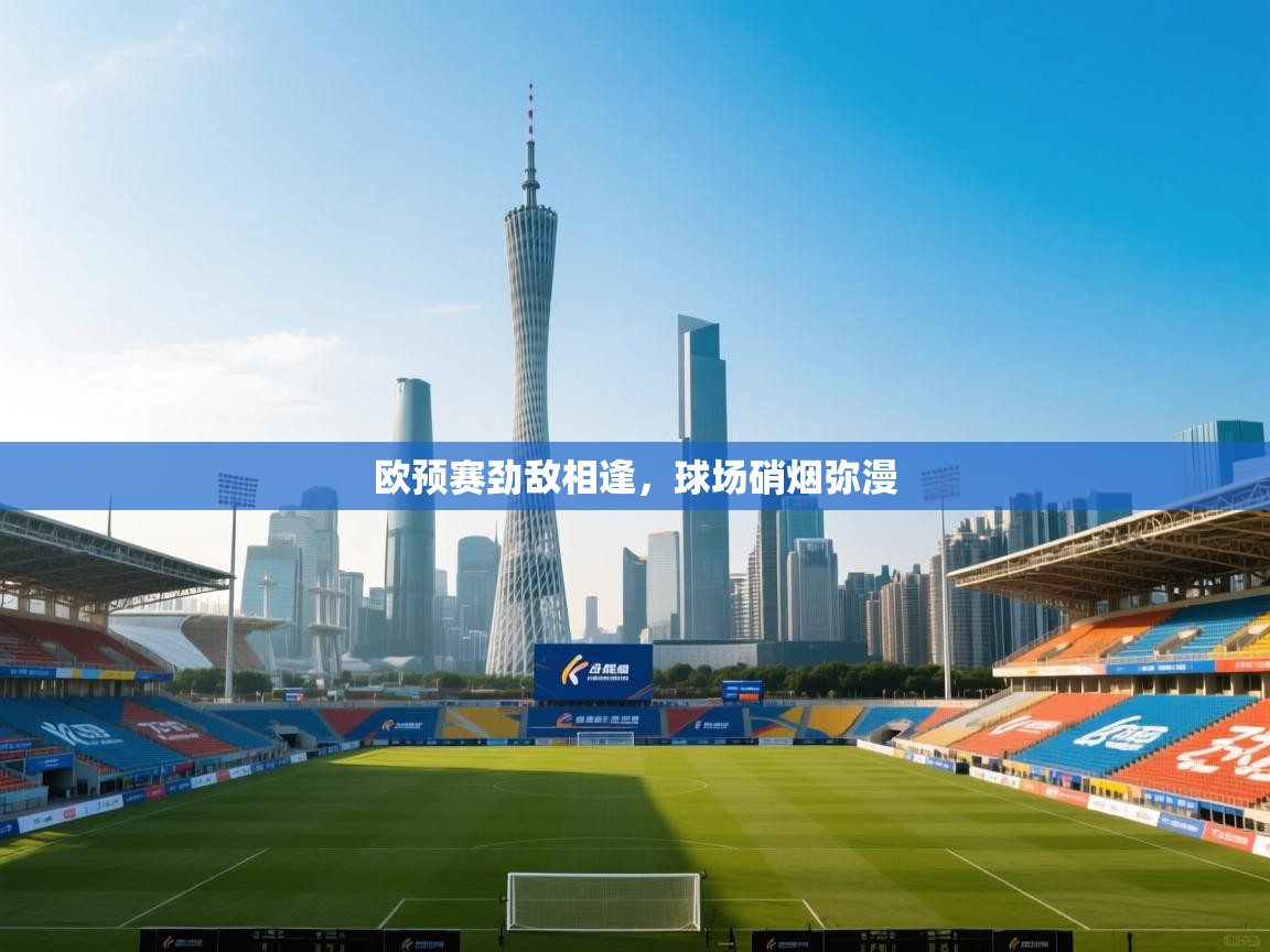 欧预赛劲敌相逢，球场硝烟弥漫