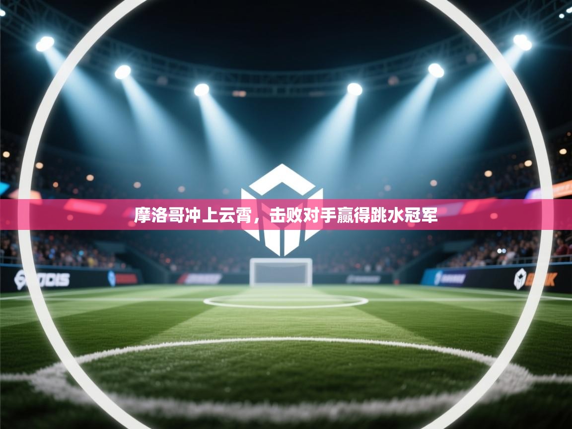 摩洛哥冲上云霄，击败对手赢得跳水冠军